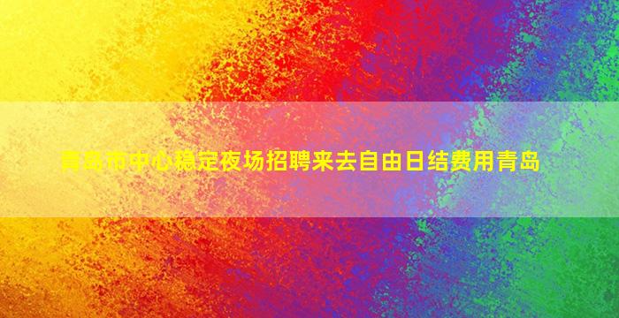 青岛市中心稳定夜场招聘来去自由日结费用青岛
